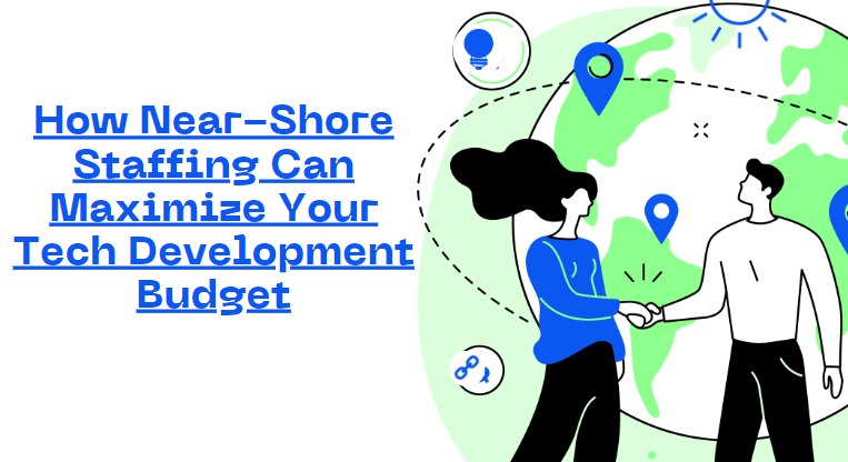 How Near-Shore Staffing Can Maximize Your Tech Development Budget